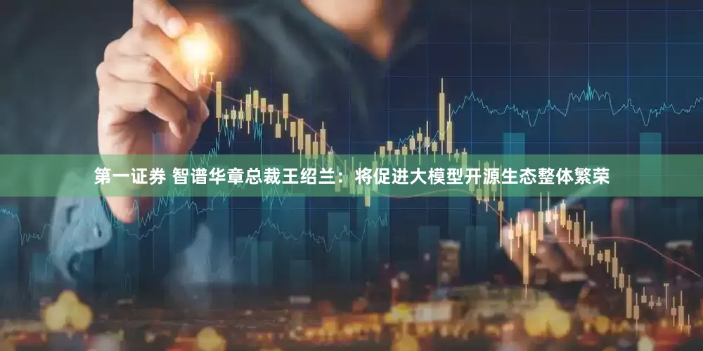 第一证券 智谱华章总裁王绍兰：将促进大模型开源生态整体繁荣