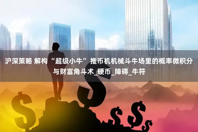 沪深策略 解构 “超级小牛” 推币机机械斗牛场里的概率微积分与财富角斗术_硬币_障碍_牛符