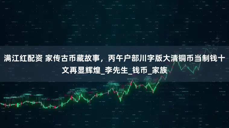 满江红配资 家传古币藏故事，丙午户部川字版大清铜币当制钱十文再显辉煌_李先生_钱币_家族
