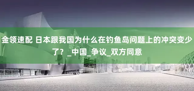 金领速配 日本跟我国为什么在钓鱼岛问题上的冲突变少了？_中国_争议_双方同意