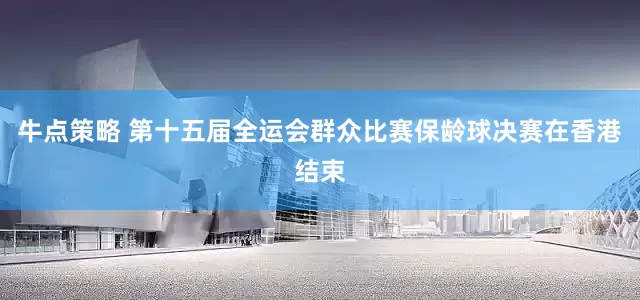 牛点策略 第十五届全运会群众比赛保龄球决赛在香港结束