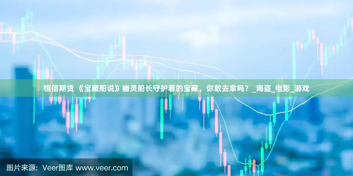 恒信期货 《宝藏船说》幽灵船长守护着的宝藏，你敢去拿吗？_海盗_电影_游戏