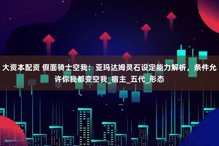 大资本配资 假面骑士空我：亚玛达姆灵石设定能力解析，条件允许你我都变空我_宿主_五代_形态