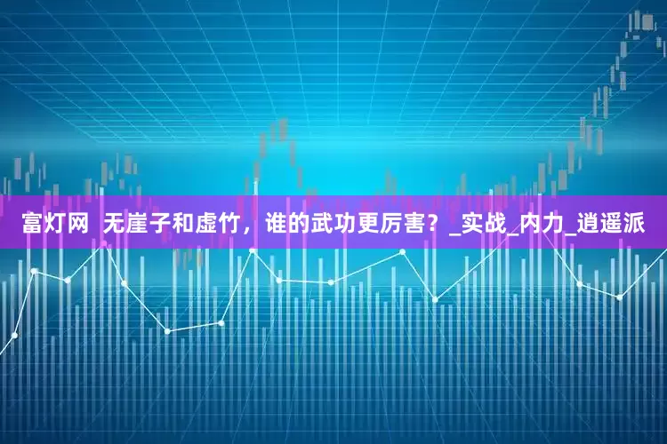 富灯网  无崖子和虚竹，谁的武功更厉害？_实战_内力_逍遥派