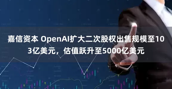 嘉信资本 OpenAI扩大二次股权出售规模至103亿美元，估值跃升至5000亿美元