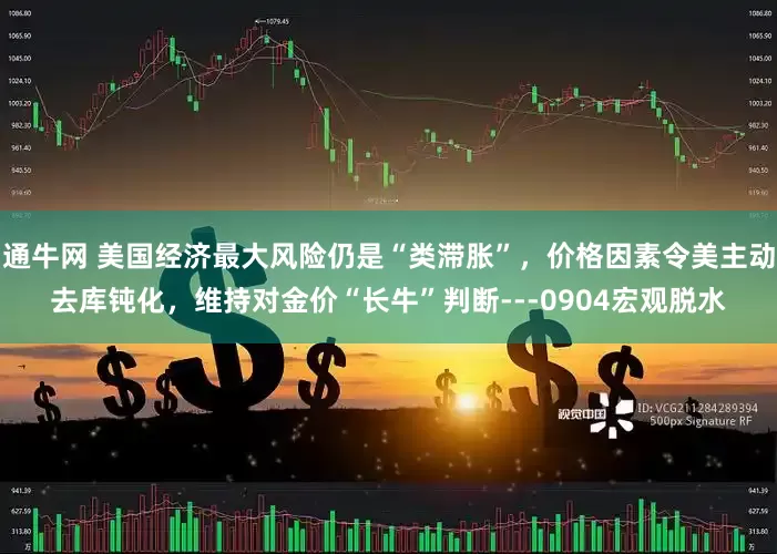 通牛网 美国经济最大风险仍是“类滞胀”，价格因素令美主动去库钝化，维持对金价“长牛”判断---0904宏观脱水