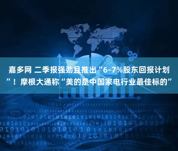 嘉多网 二季报强劲且推出“6-7%股东回报计划”！摩根大通称“美的是中国家电行业最佳标的”