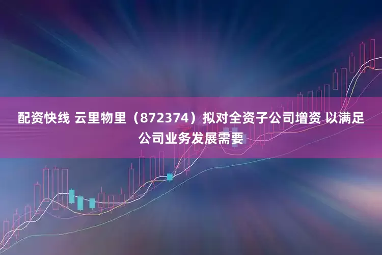 配资快线 云里物里（872374）拟对全资子公司增资 以满足公司业务发展需要