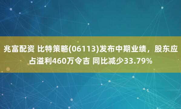 兆富配资 比特策略(06113)发布中期业绩，股东应占溢利460万令吉 同比减少33.79%