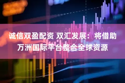 诚信双盈配资 双汇发展：将借助万洲国际平台整合全球资源