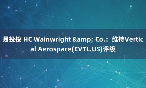 易投投 HC Wainwright & Co.：维持Vertical Aerospace(EVTL.US)评级