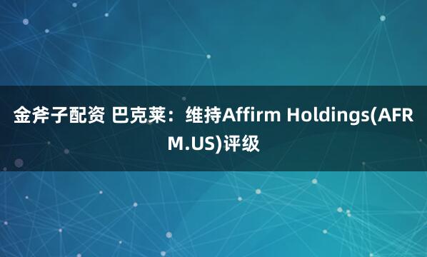 金斧子配资 巴克莱：维持Affirm Holdings(AFRM.US)评级