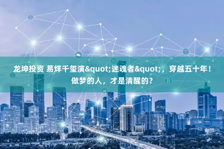 龙坤投资 易烊千玺演"迷魂者"，穿越五十年！做梦的人，才是清醒的？