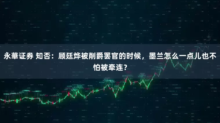 永華证券 知否：顾廷烨被削爵罢官的时候，墨兰怎么一点儿也不怕被牵连？