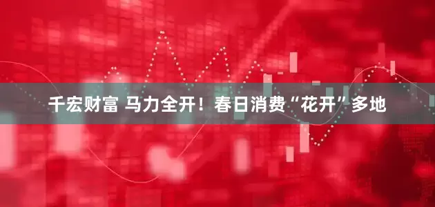 千宏财富 马力全开！春日消费“花开”多地