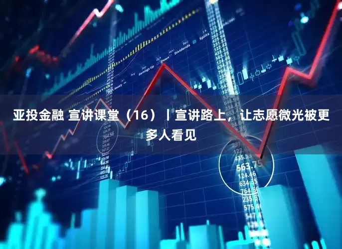 亚投金融 宣讲课堂（16）丨宣讲路上，让志愿微光被更多人看见