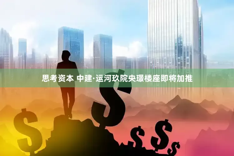 思考资本 中建·运河玖院央璟楼座即将加推
